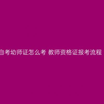 自考幼师证怎么考 教师资格证报考流程